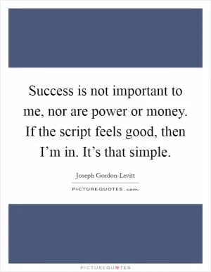 Success is not important to me, nor are power or money. If the script feels good, then I’m in. It’s that simple Picture Quote #1