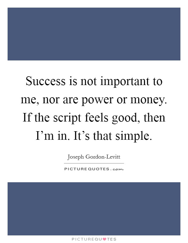 Success is not important to me, nor are power or money. If the script feels good, then I'm in. It's that simple. Picture Quote #1