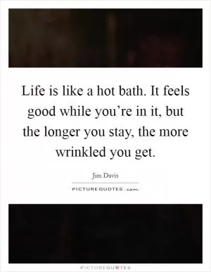 Life is like a hot bath. It feels good while you’re in it, but the longer you stay, the more wrinkled you get Picture Quote #1