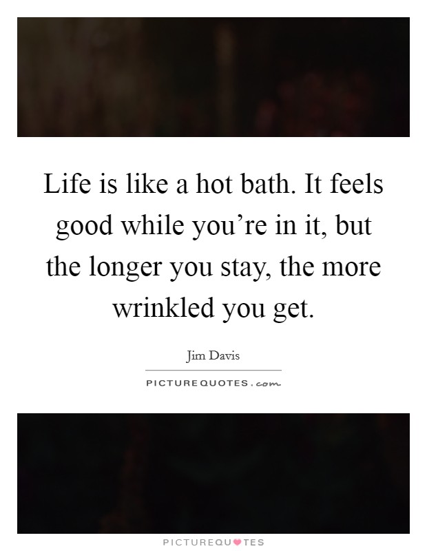 Life is like a hot bath. It feels good while you're in it, but the longer you stay, the more wrinkled you get. Picture Quote #1