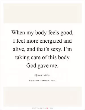 When my body feels good, I feel more energized and alive, and that’s sexy. I’m taking care of this body God gave me Picture Quote #1