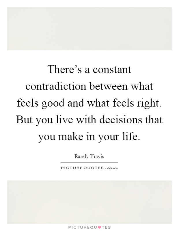 There's a constant contradiction between what feels good and what feels right. But you live with decisions that you make in your life. Picture Quote #1