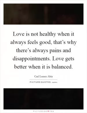 Love is not healthy when it always feels good, that’s why there’s always pains and disappointments. Love gets better when it is balanced Picture Quote #1