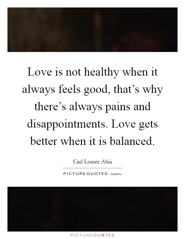 Love is not healthy when it always feels good, that's why there's always pains and disappointments. Love gets better when it is balanced. Picture Quote #1