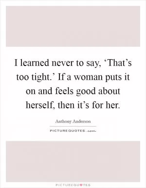 I learned never to say, ‘That’s too tight.’ If a woman puts it on and feels good about herself, then it’s for her Picture Quote #1