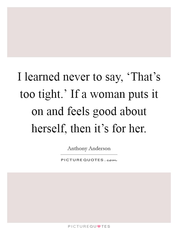 I learned never to say, ‘That's too tight.' If a woman puts it on and feels good about herself, then it's for her. Picture Quote #1