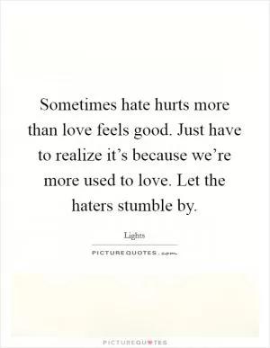 Sometimes hate hurts more than love feels good. Just have to realize it’s because we’re more used to love. Let the haters stumble by Picture Quote #1