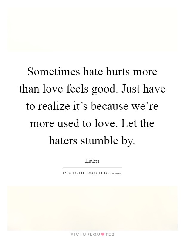 Sometimes hate hurts more than love feels good. Just have to realize it's because we're more used to love. Let the haters stumble by. Picture Quote #1