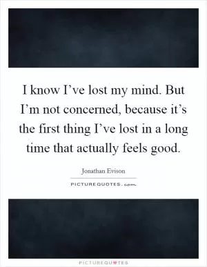I know I’ve lost my mind. But I’m not concerned, because it’s the first thing I’ve lost in a long time that actually feels good Picture Quote #1