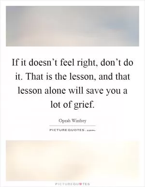 If it doesn’t feel right, don’t do it. That is the lesson, and that lesson alone will save you a lot of grief Picture Quote #1