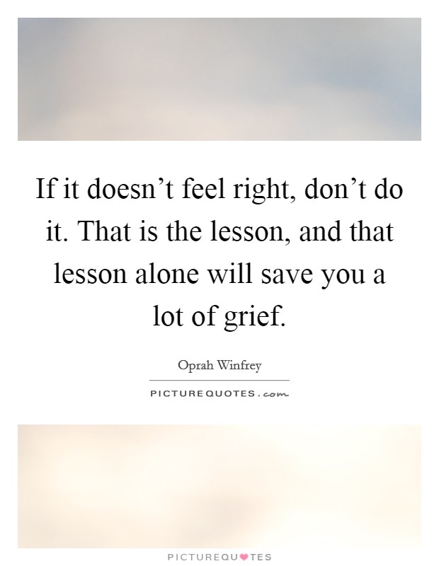 If it doesn't feel right, don't do it. That is the lesson, and that lesson alone will save you a lot of grief. Picture Quote #1