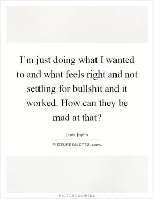I’m just doing what I wanted to and what feels right and not settling for bullshit and it worked. How can they be mad at that? Picture Quote #1