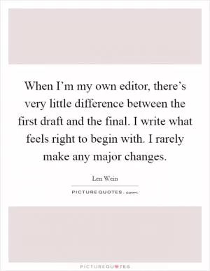 When I’m my own editor, there’s very little difference between the first draft and the final. I write what feels right to begin with. I rarely make any major changes Picture Quote #1