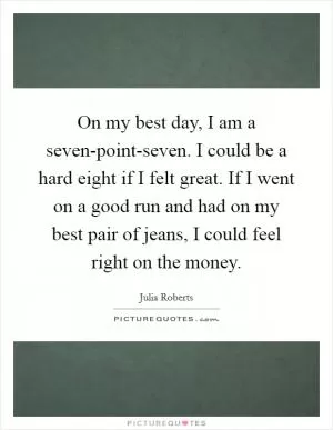 On my best day, I am a seven-point-seven. I could be a hard eight if I felt great. If I went on a good run and had on my best pair of jeans, I could feel right on the money Picture Quote #1