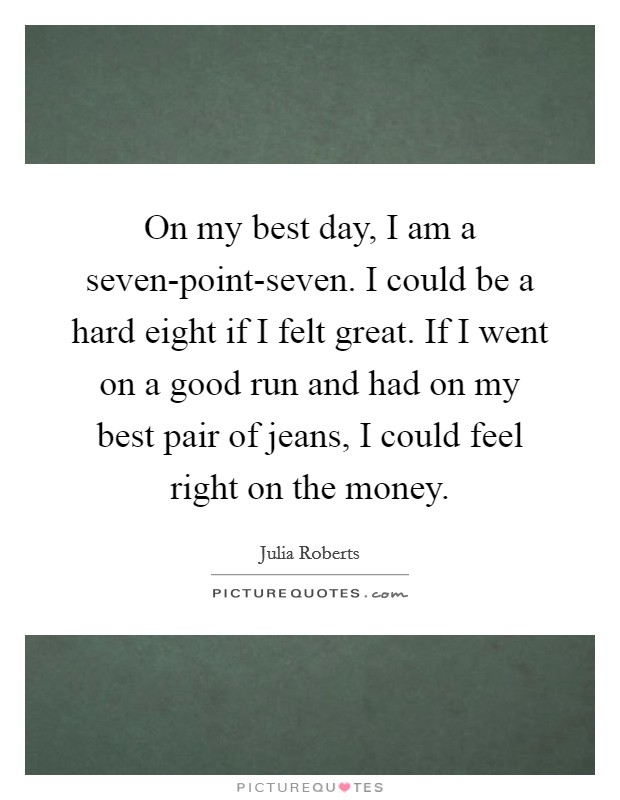 On my best day, I am a seven-point-seven. I could be a hard eight if I felt great. If I went on a good run and had on my best pair of jeans, I could feel right on the money. Picture Quote #1