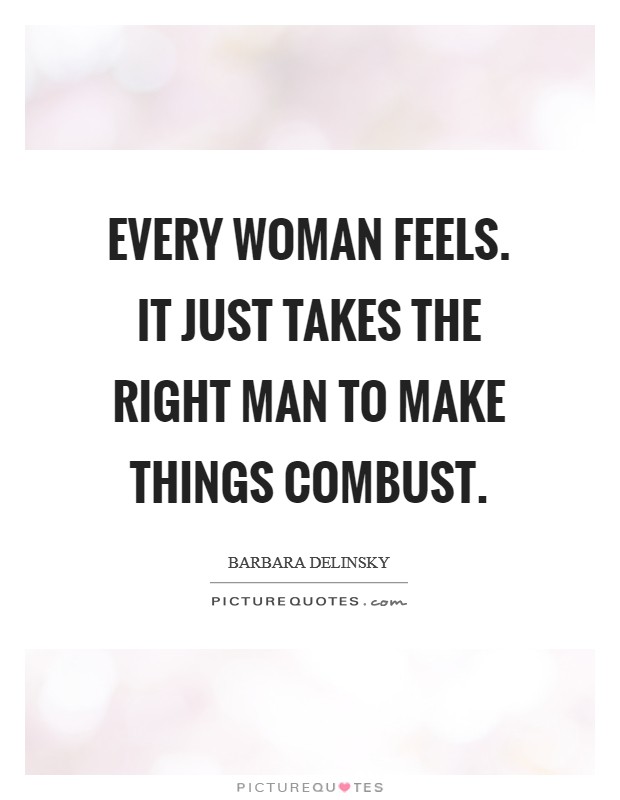 Every woman feels. It just takes the right man to make things combust. Picture Quote #1