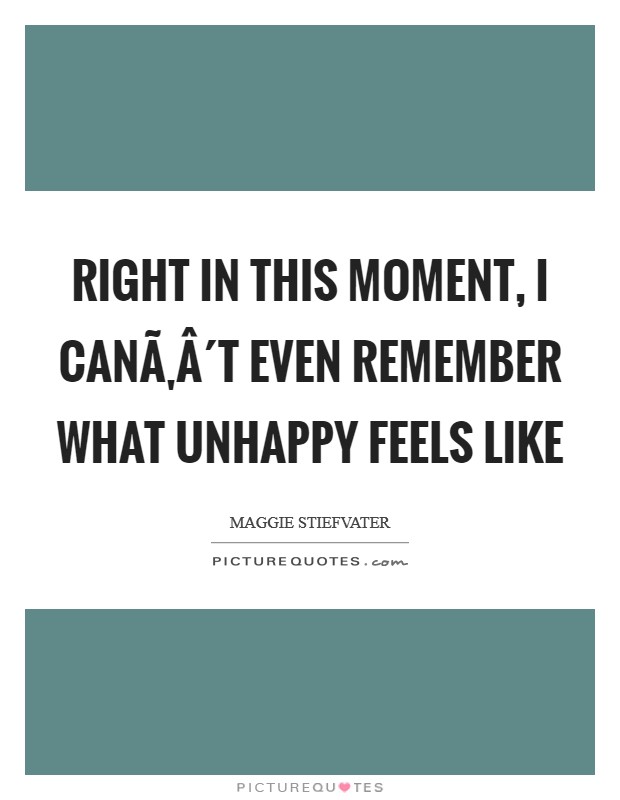 Right in this moment, I canÃ‚Â´t even remember what unhappy feels like Picture Quote #1