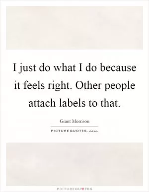 I just do what I do because it feels right. Other people attach labels to that Picture Quote #1