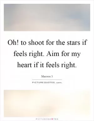 Oh! to shoot for the stars if feels right. Aim for my heart if it feels right Picture Quote #1