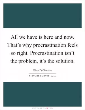 All we have is here and now. That’s why procrastination feels so right. Procrastination isn’t the problem, it’s the solution Picture Quote #1