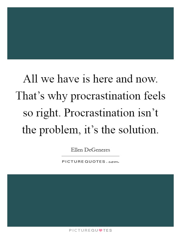 All we have is here and now. That's why procrastination feels so right. Procrastination isn't the problem, it's the solution. Picture Quote #1