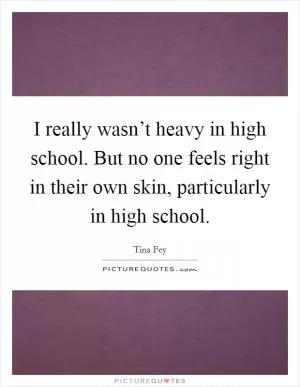 I really wasn’t heavy in high school. But no one feels right in their own skin, particularly in high school Picture Quote #1