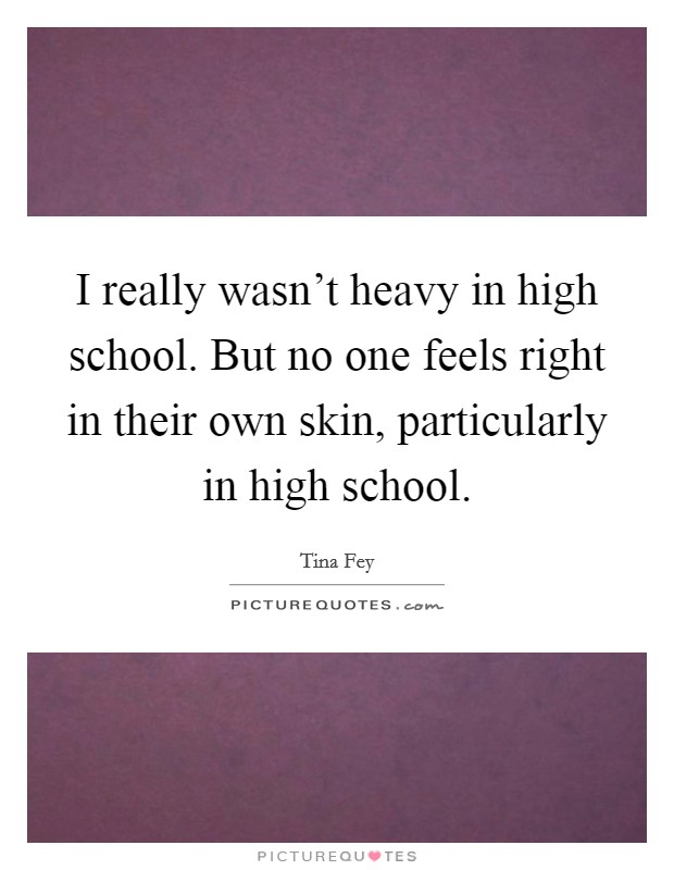 I really wasn't heavy in high school. But no one feels right in their own skin, particularly in high school. Picture Quote #1