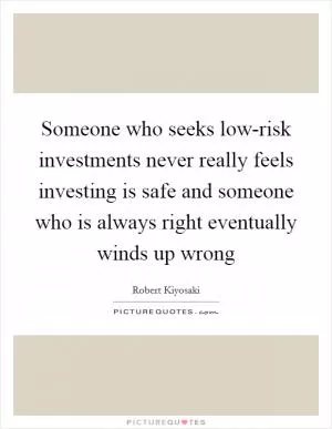 Someone who seeks low-risk investments never really feels investing is safe and someone who is always right eventually winds up wrong Picture Quote #1