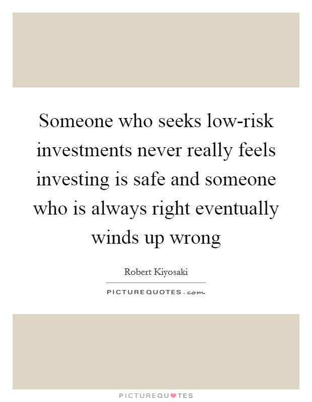 Someone who seeks low-risk investments never really feels investing is safe and someone who is always right eventually winds up wrong Picture Quote #1
