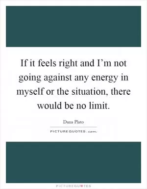 If it feels right and I’m not going against any energy in myself or the situation, there would be no limit Picture Quote #1