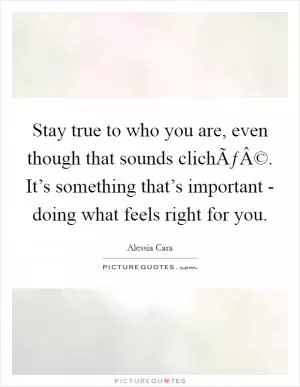 Stay true to who you are, even though that sounds clichÃƒÂ©. It’s something that’s important - doing what feels right for you Picture Quote #1