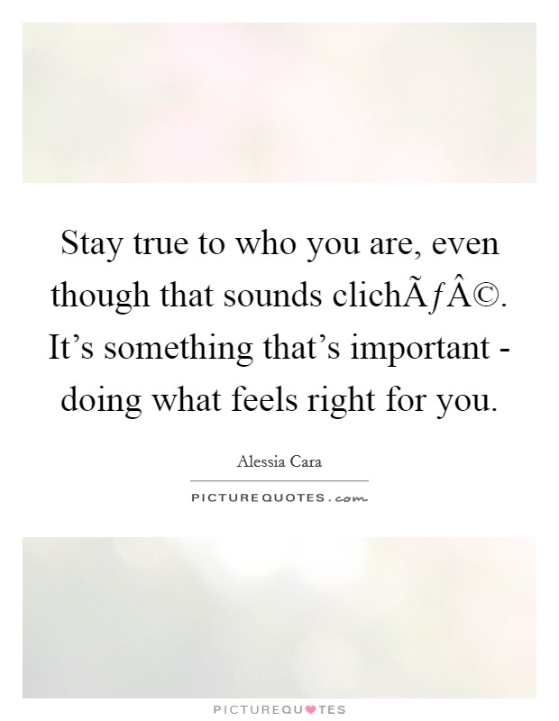 Stay true to who you are, even though that sounds clichÃƒÂ©. It's something that's important - doing what feels right for you. Picture Quote #1
