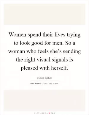 Women spend their lives trying to look good for men. So a woman who feels she’s sending the right visual signals is pleased with herself Picture Quote #1