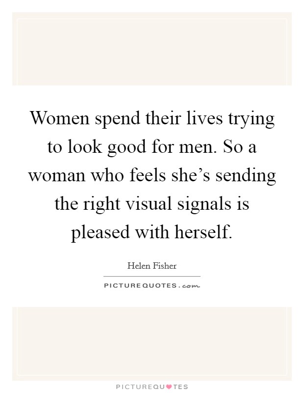 Women spend their lives trying to look good for men. So a woman who feels she's sending the right visual signals is pleased with herself. Picture Quote #1