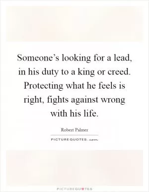 Someone’s looking for a lead, in his duty to a king or creed. Protecting what he feels is right, fights against wrong with his life Picture Quote #1