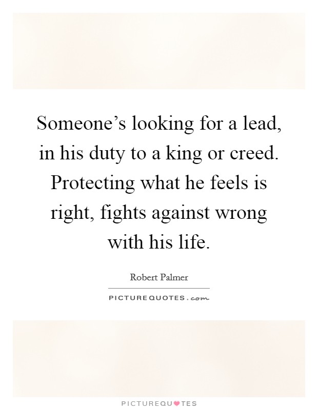 Someone's looking for a lead, in his duty to a king or creed. Protecting what he feels is right, fights against wrong with his life. Picture Quote #1