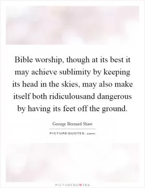 Bible worship, though at its best it may achieve sublimity by keeping its head in the skies, may also make itself both ridiculousand dangerous by having its feet off the ground Picture Quote #1