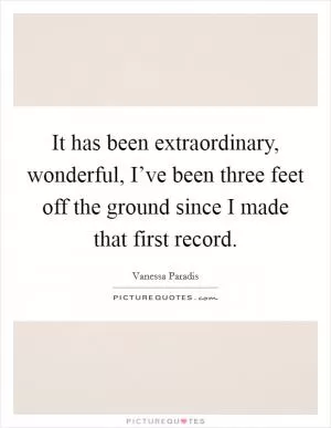 It has been extraordinary, wonderful, I’ve been three feet off the ground since I made that first record Picture Quote #1