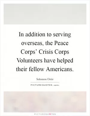 In addition to serving overseas, the Peace Corps’ Crisis Corps Volunteers have helped their fellow Americans Picture Quote #1