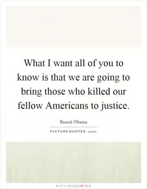 What I want all of you to know is that we are going to bring those who killed our fellow Americans to justice Picture Quote #1