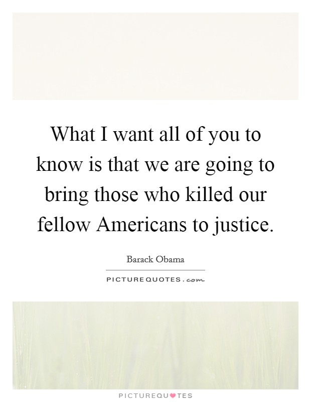 What I want all of you to know is that we are going to bring those who killed our fellow Americans to justice. Picture Quote #1