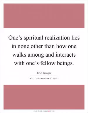 One’s spiritual realization lies in none other than how one walks among and interacts with one’s fellow beings Picture Quote #1