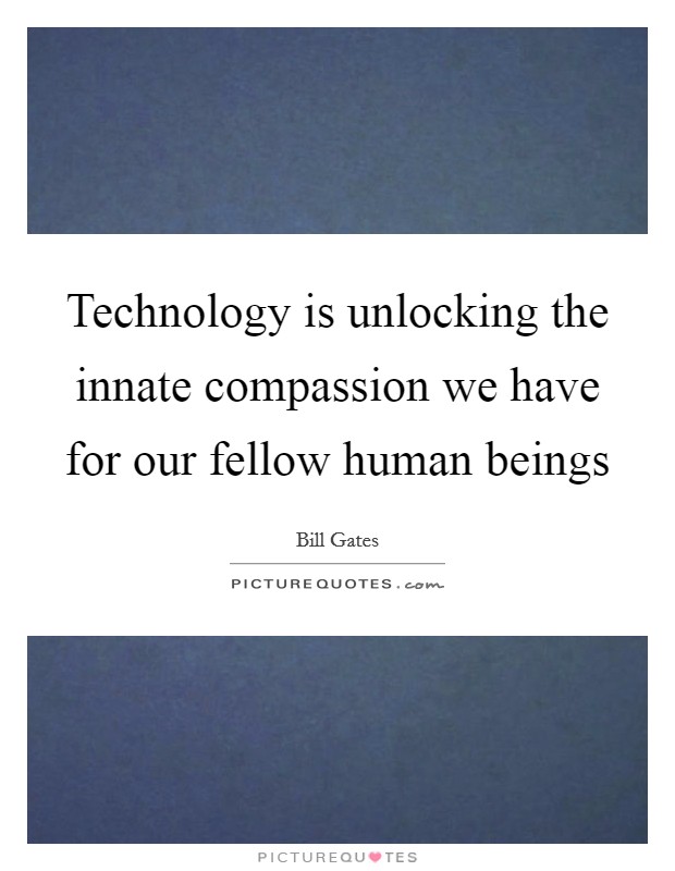 Technology is unlocking the innate compassion we have for our fellow human beings Picture Quote #1