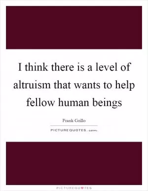 I think there is a level of altruism that wants to help fellow human beings Picture Quote #1