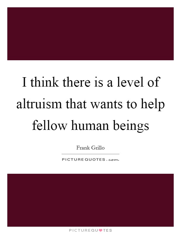 I think there is a level of altruism that wants to help fellow human beings Picture Quote #1