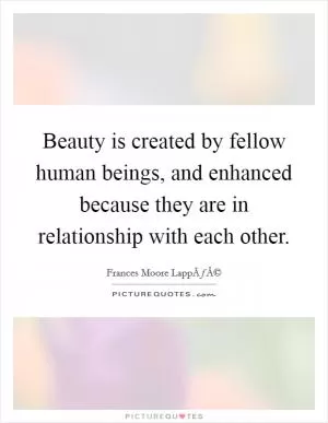 Beauty is created by fellow human beings, and enhanced because they are in relationship with each other Picture Quote #1