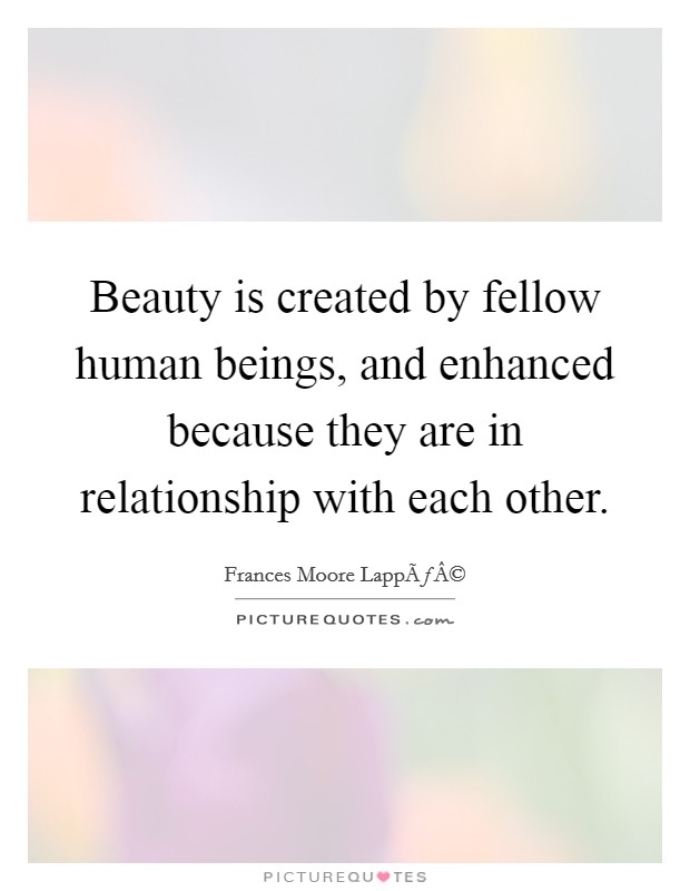 Beauty is created by fellow human beings, and enhanced because they are in relationship with each other. Picture Quote #1