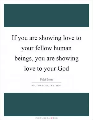 If you are showing love to your fellow human beings, you are showing love to your God Picture Quote #1