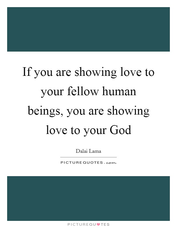 If you are showing love to your fellow human beings, you are showing love to your God Picture Quote #1