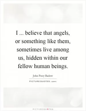 I ... believe that angels, or something like them, sometimes live among us, hidden within our fellow human beings Picture Quote #1